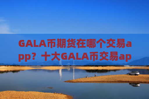 GALA币期货在哪个交易app？十大GALA币交易app下载2025