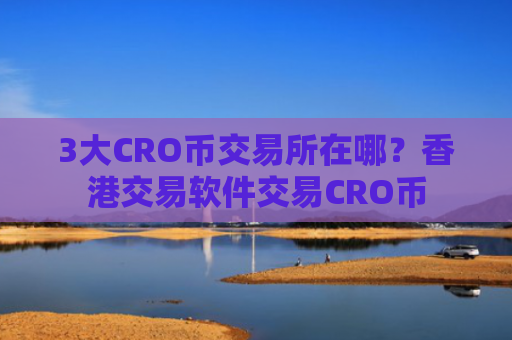 3大CRO币交易所在哪？香港交易软件交易CRO币