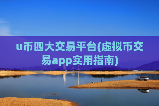 u币四大交易平台(虚拟币交易app实用指南)