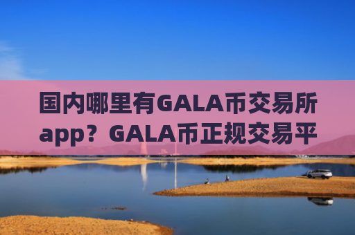 国内哪里有GALA币交易所app？GALA币正规交易平台app2025年