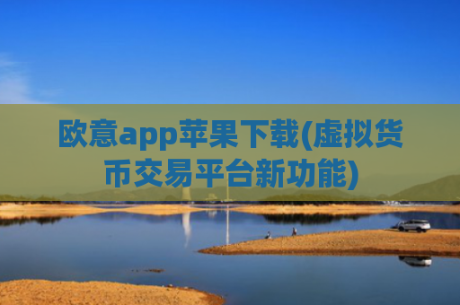 欧意app苹果下载(虚拟货币交易平台新功能)
