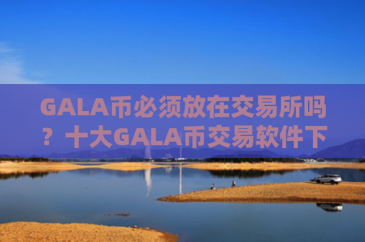 GALA币必须放在交易所吗？十大GALA币交易软件下载排行榜