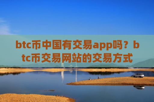 btc币中国有交易app吗？btc币交易网站的交易方式