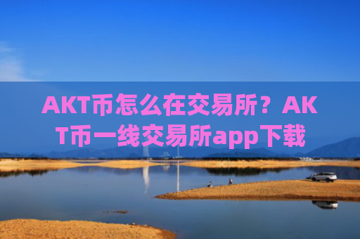 AKT币怎么在交易所？AKT币一线交易所app下载