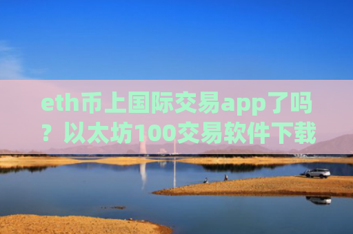 eth币上国际交易app了吗？以太坊100交易软件下载ggp