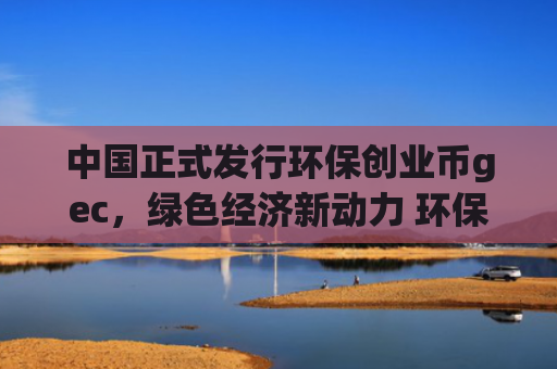 中国正式发行环保创业币gec，绿色经济新动力 环保创业新机遇