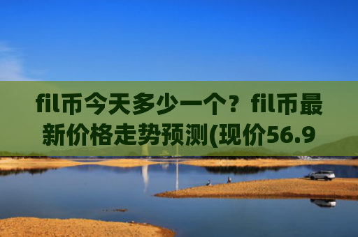 fil币今天多少一个？fil币最新价格走势预测(现价56.9136元)