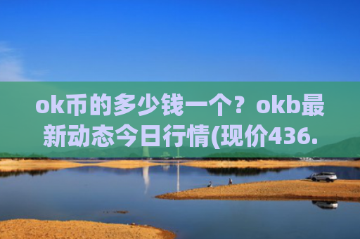 ok币的多少钱一个？okb最新动态今日行情(现价436.219元)