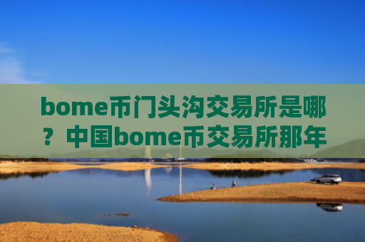 bome币门头沟交易所是哪？中国bome币交易所那年有的
