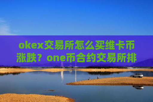 okex交易所怎么买维卡币涨跌？one币合约交易所排名