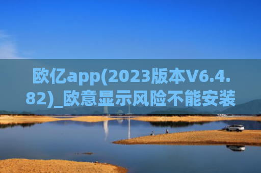 欧亿app(2023版本V6.4.82)_欧意显示风险不能安装