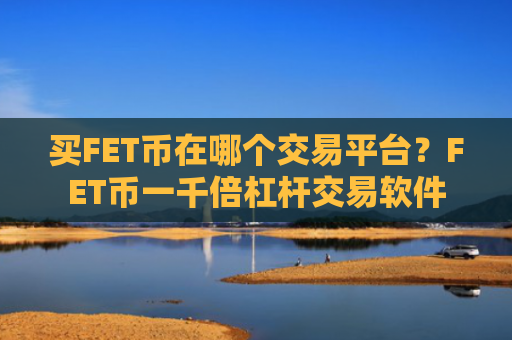 买FET币在哪个交易平台？FET币一千倍杠杆交易软件