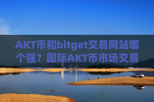 AKT币和bitget交易网站哪个强？国际AKT币市场交易软件