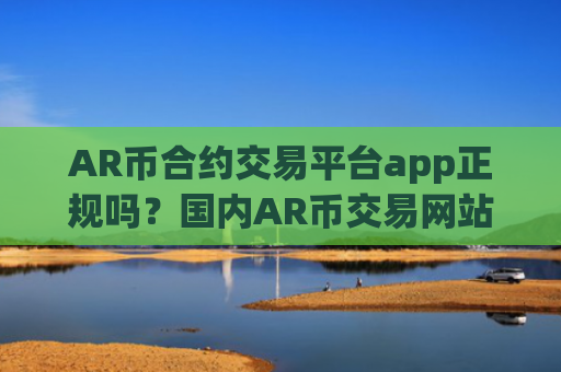 AR币合约交易平台app正规吗？国内AR币交易网站app