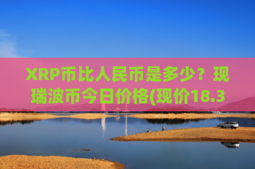 XRP币比人民币是多少？现瑞波币今日价格(现价18.3476元)