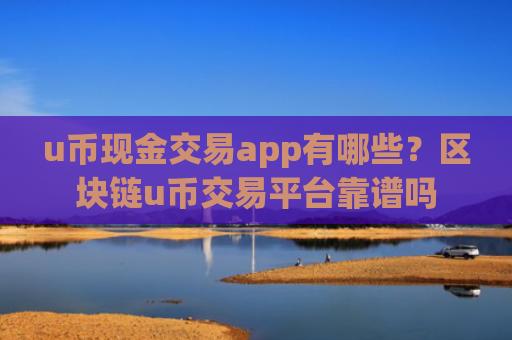 u币现金交易app有哪些？区块链u币交易平台靠谱吗