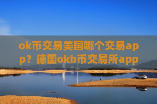 ok币交易美国哪个交易app？德国okb币交易所app下载名称