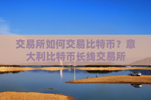 交易所如何交易比特币？意大利比特币长线交易所