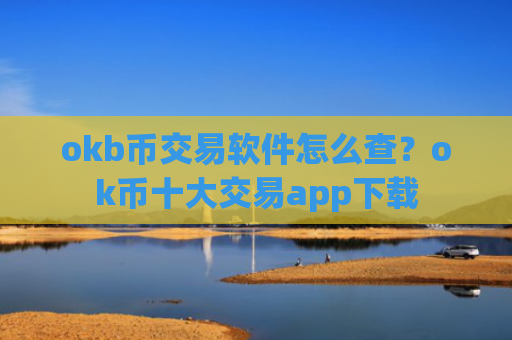 okb币交易软件怎么查？ok币十大交易app下载