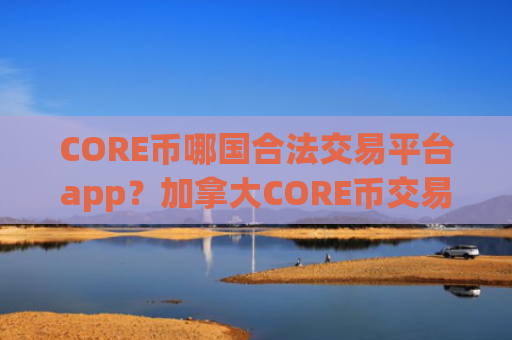 CORE币哪国合法交易平台app？加拿大CORE币交易软件下载排名