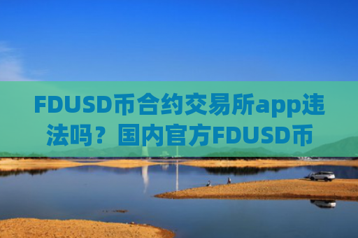 FDUSD币合约交易所app违法吗？国内官方FDUSD币合法交易app下载