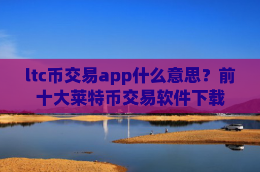 ltc币交易app什么意思？前十大莱特币交易软件下载