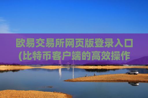 欧易交易所网页版登录入口(比特币客户端的高效操作)