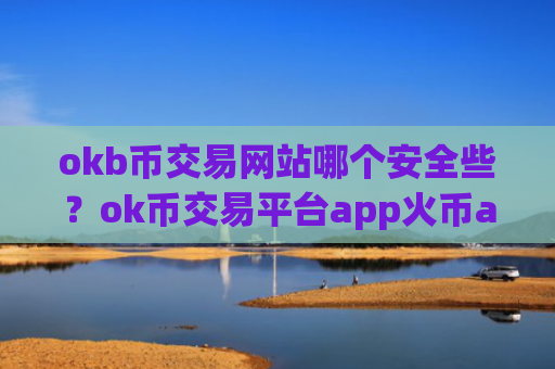 okb币交易网站哪个安全些？ok币交易平台app火币app