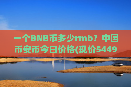 一个BNB币多少rmb？中国币安币今日价格(现价5449.16元)