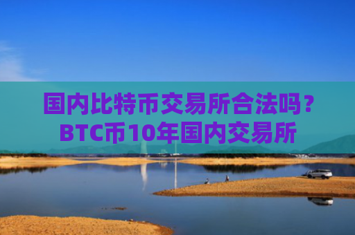 国内比特币交易所合法吗？BTC币10年国内交易所