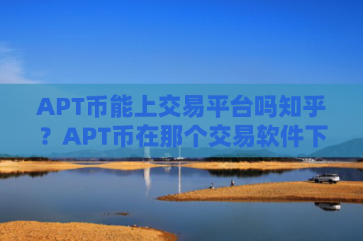 APT币能上交易平台吗知乎？APT币在那个交易软件下载上市
