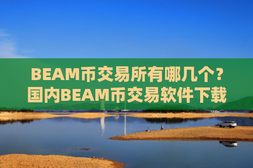 BEAM币交易所有哪几个？国内BEAM币交易软件下载.官网下载.中国