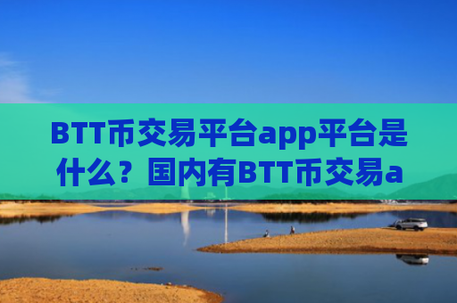 BTT币交易平台app平台是什么？国内有BTT币交易app吗