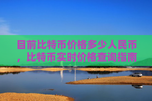 目前比特币价格多少人民币，比特币实时价格查询指南