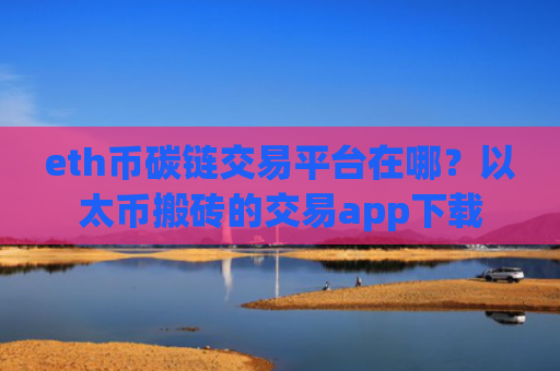 eth币碳链交易平台在哪？以太币搬砖的交易app下载