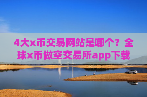 4大x币交易网站是哪个？全球x币做空交易所app下载