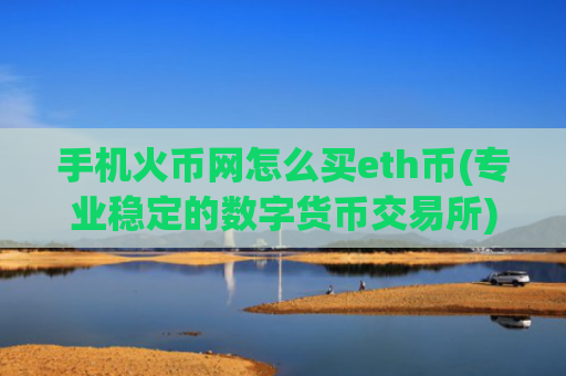 手机火币网怎么买eth币(专业稳定的数字货币交易所)