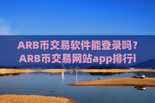 ARB币交易软件能登录吗？ARB币交易网站app排行ios