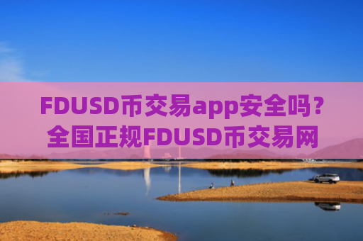 FDUSD币交易app安全吗？全国正规FDUSD币交易网站