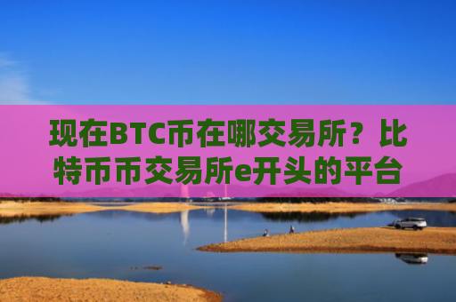现在BTC币在哪交易所？比特币币交易所e开头的平台
