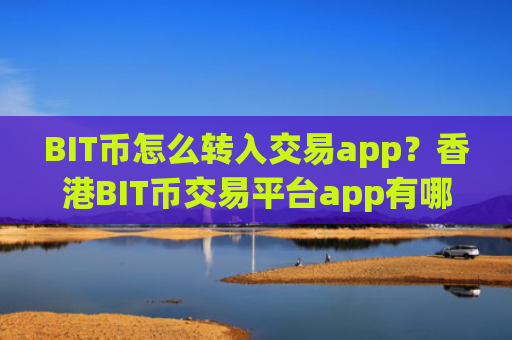 BIT币怎么转入交易app？香港BIT币交易平台app有哪几个