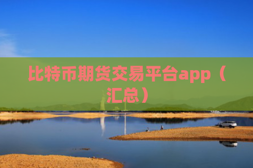 比特币期货交易平台app(汇总)