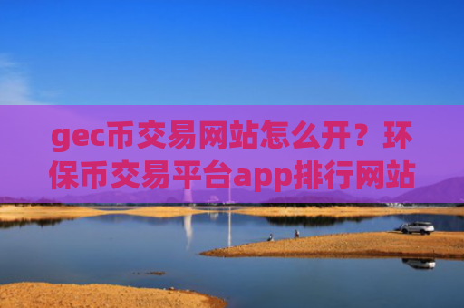 gec币交易网站怎么开？环保币交易平台app排行网站