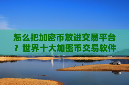 怎么把加密币放进交易平台？世界十大加密币交易软件下载排名
