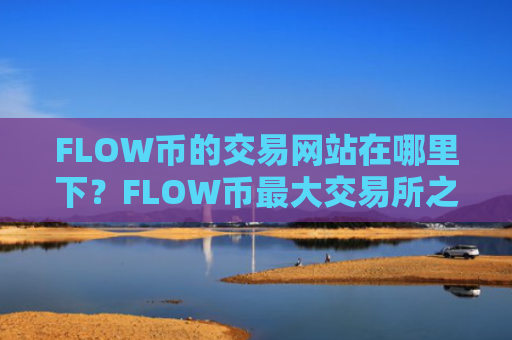 FLOW币的交易网站在哪里下？FLOW币最大交易所之一