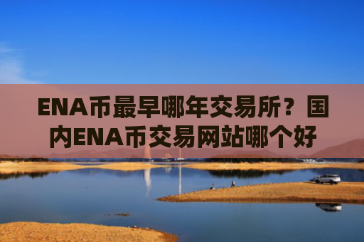 ENA币最早哪年交易所？国内ENA币交易网站哪个好
