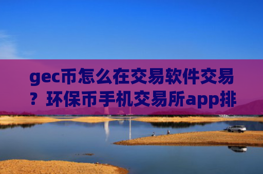 gec币怎么在交易软件交易？环保币手机交易所app排行