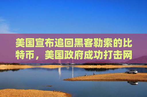 美国宣布追回黑客勒索的比特币，美国政府成功打击网络犯罪