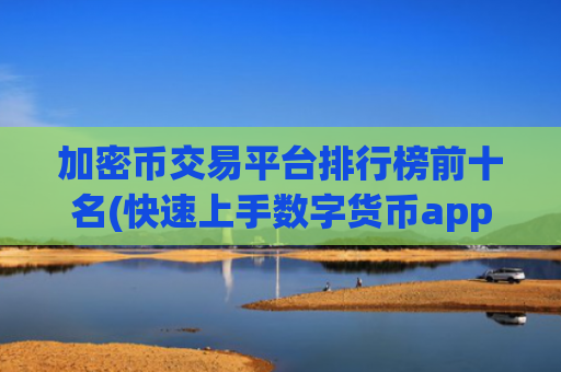 加密币交易平台排行榜前十名(快速上手数字货币app)