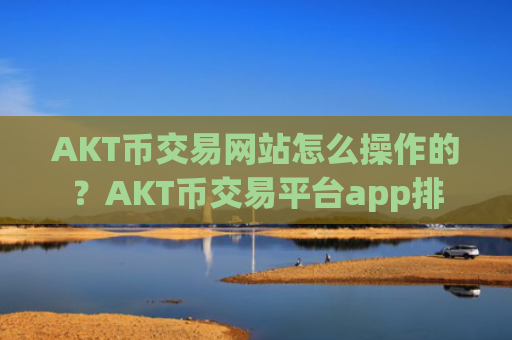 AKT币交易网站怎么操作的？AKT币交易平台app排